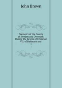 Memoirs of the Courts of Sweden and Denmark: During the Reigns of Christian VII. of Denmark and .. 1