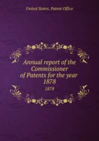 Annual report of the Commissioner of Patents for the year . 1878