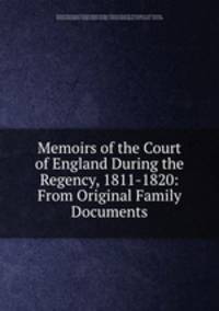 Memoirs of the Court of England During the Regency, 1811-1820: From Original Family Documents
