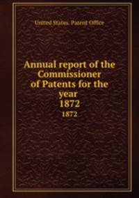 Annual report of the Commissioner of Patents for the year . 1872
