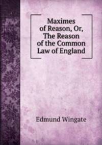 Maximes of Reason, Or, The Reason of the Common Law of England