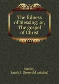 The fulness of blessing; or, The gospel of Christ