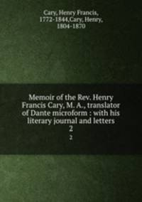Memoir of the Rev. Henry Francis Cary, M. A., translator of Dante microform : with his literary journal and letters. 2