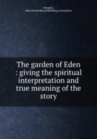 The garden of Eden : giving the spiritual interpretation and true meaning of the story