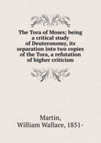 The Tora of Moses; being a critical study of Deuteronomy, its separation into two copies of the Tora, a refutation of higher criticism