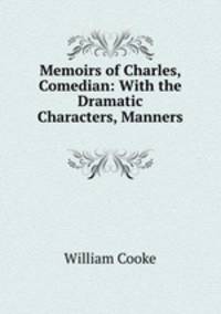 Memoirs of Charles, Comedian: With the Dramatic Characters, Manners .