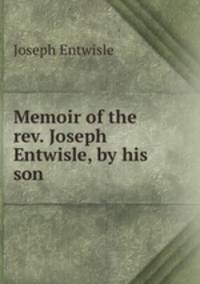 Memoir of the rev. Joseph Entwisle, by his son