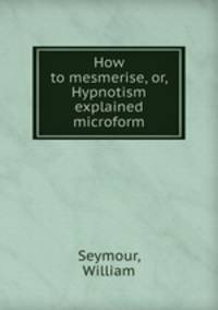 How to mesmerise, or, Hypnotism explained microform