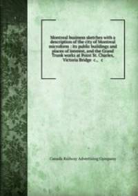 Montreal business sketches with a description of the city of Montreal microform : its public buildings and places of interest, and the Grand Trunk works at Point St. Charles, Victoria Bridge &c., & c.