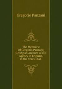 The Memoirs: Of Gregorio Panzani; Giving an Account of His Agency in England, in the Years 1634 .
