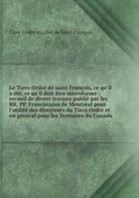 Le Tiers-Ordre de saint Franois, ce qu`il a t, ce qu`il doit tre microforme : recueil de divers travaux publi par les RR. PP. Franciscains de Montral pour l`utilit des directeurs du Tiers-Ordre et en gnral pour les Tertiaires du Canada