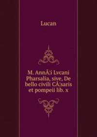 M. Ann¦i Lvcani Pharsalia, sive, De bello civili C¦saris et pompeii lib. x