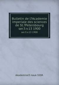 Bulletin de l?Academie imperiale des sciences de St.?Petersbourg.. ser.5:v.13 1900