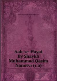 Aab -e- Hayat By Shaykh Muhammad Qasim Nanotvi (r.a)