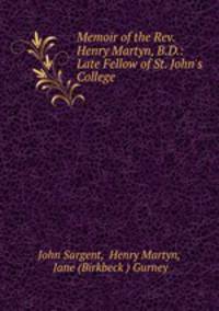 Memoir of the Rev. Henry Martyn, B.D.: Late Fellow of St. John`s College .