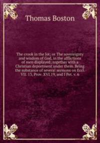 The crook in the lot; or The sovereignty and wisdom of God, in the afflictions of men displayed; together with a Christian deportment under them. Being the substance of several sermons on Eccl. VII. 13, Prov. XVI.19, and I Pet. v. 6