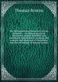 The distinguishing characters of true believers . : in several practical discourses, largely handled, and excellently calculated to promote the comfort and direction of Christians, and the advantage of human society