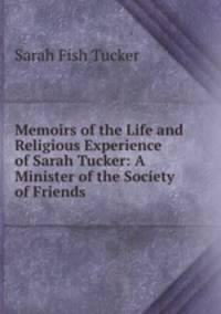 Memoirs of the Life and Religious Experience of Sarah Tucker: A Minister of the Society of Friends