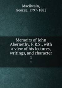 Memoirs of John Abernethy, F.R.S., with a view of his lectures, writings, and character. 1