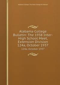 Alabama College Bulletin: The 1938 Inter-High School Meet, Extension Division. 124a, October 1937