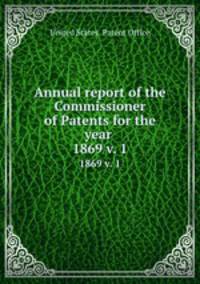 Annual report of the Commissioner of Patents for the year . 1869 v. 1