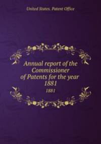 Annual report of the Commissioner of Patents for the year . 1881