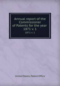 Annual report of the Commissioner of Patents for the year . 1871 v. 1