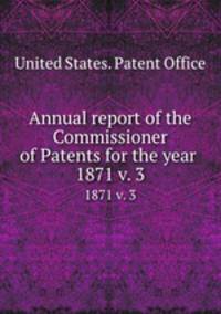 Annual report of the Commissioner of Patents for the year . 1871 v. 3