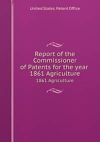 Report of the Commissioner of Patents for the year . 1861 Agriculture