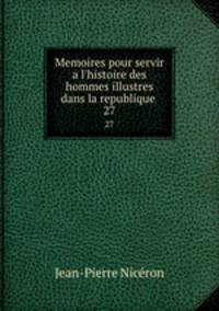 Memoires pour servir a l`histoire des hommes illustres dans la republique .. 27