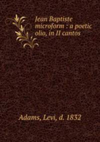 Jean Baptiste microform : a poetic olio, in II cantos
