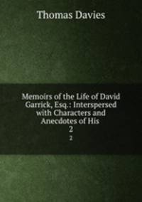 Memoirs of the Life of David Garrick, Esq.: Interspersed with Characters and Anecdotes of His .. 2