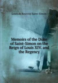 Memoirs of the Duke of Saint-Simon on the Reign of Louis XIV. and the Regency