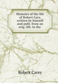 Memoirs of the life of Robert Cary, written by himself and publ. from an orig. MS. in the .