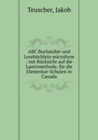 ABC Buchstabir-und Lesebchlein microform : mit Rcksicht auf die Lautirmethode, fr die Elementar-Schulen in Canada