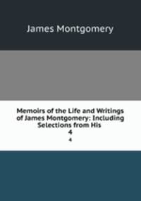 Memoirs of the Life and Writings of James Montgomery: Including Selections from His .. 4