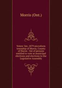 Voters` list, 1879 microform township of Morris, County of Huron : list of persons entitled to vote at municipal elections and elections to the Legislative Assembly