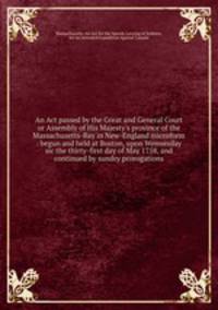An Act passed by the Great and General Court or Assembly of His Majesty`s province of the Massachusetts-Bay in New-England microform : begun and held at Boston, upon Wennesday sic the thirty-first day of May 1758, and continued by sundry prorogations