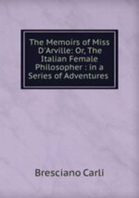 The Memoirs of Miss D`Arville: Or, The Italian Female Philosopher : in a Series of Adventures .
