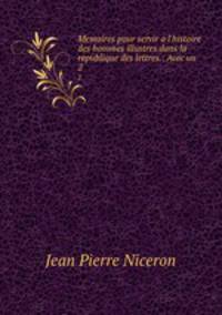 Memoires pour servir a l`histoire des hommes illustres dans la republique des lettres.: Avec un .. 2
