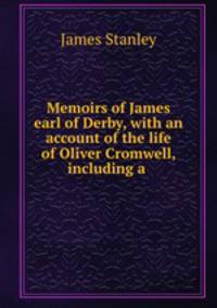 Memoirs of James earl of Derby, with an account of the life of Oliver Cromwell, including a .