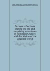 Serious reflections during the life and surprising adventures of Robinson Crusoe : with his Vision of the angelick world