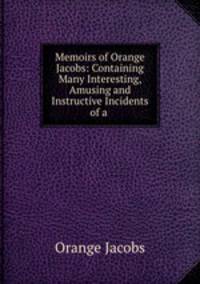 Memoirs of Orange Jacobs: Containing Many Interesting, Amusing and Instructive Incidents of a .