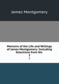 Memoirs of the Life and Writings of James Montgomery: Including Selections from His .. 2