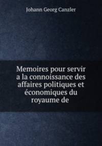 Memoires pour servir a la connoissance des affaires politiques et conomiques du royaume de .