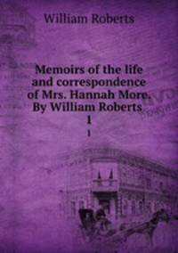 Memoirs of the life and correspondence of Mrs. Hannah More. By William Roberts . 1