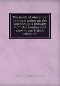 The tomb of Alexander : a dissertation on the sarcophagus brought from Alexandria and now in the British Museum