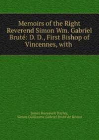 Memoirs of the Right Reverend Simon Wm. Gabriel Brut: D. D., First Bishop of Vincennes, with .