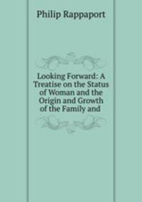 Looking Forward: A Treatise on the Status of Woman and the Origin and Growth of the Family and .
