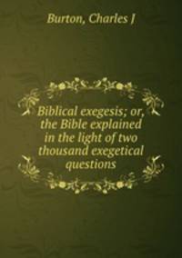 Biblical exegesis; or, the Bible explained in the light of two thousand exegetical questions